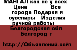 МАНГАЛ как не у всех › Цена ­ 40 000 - Все города Подарки и сувениры » Изделия ручной работы   . Белгородская обл.,Белгород г.